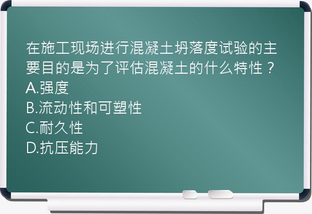 在施工现场进行混凝土坍落度试验的主要目的是为了评估混凝土的什么特性？