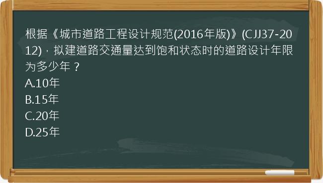 根据《城市道路工程设计规范(2016年版)》(CJJ37-2012)，拟建道路交通量达到饱和状态时的道路设计年限为多少年？