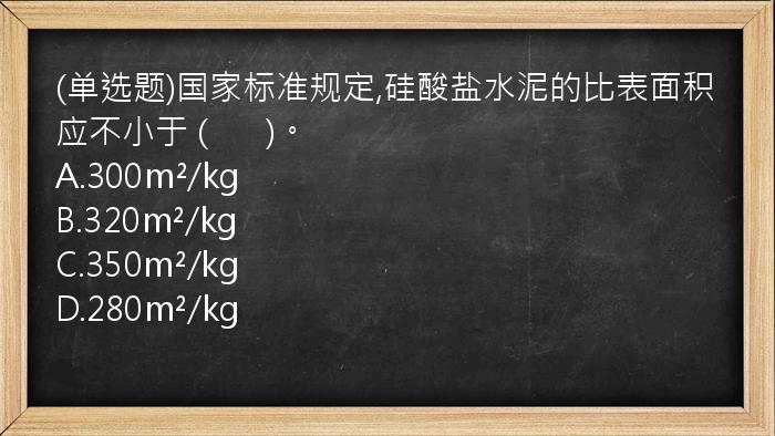 (单选题)国家标准规定,硅酸盐水泥的比表面积应不小于