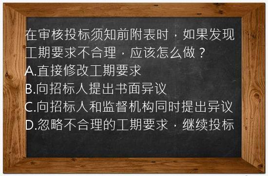 在审核投标须知前附表时，如果发现工期要求不合理，应该怎么做？