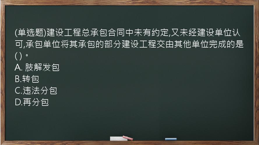 (单选题)建设工程总承包合同中未有约定,又未经建设单位认可,承包单位将其承包的部分建设工程交由其他单位完成的是(