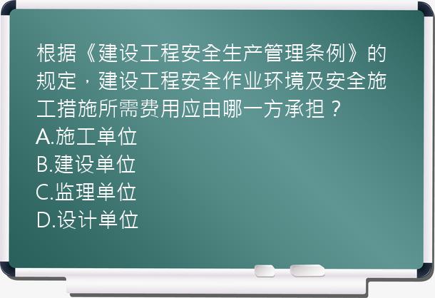 根据《建设工程安全生产管理条例》的规定，建设工程安全作业环境及安全施工措施所需费用应由哪一方承担？