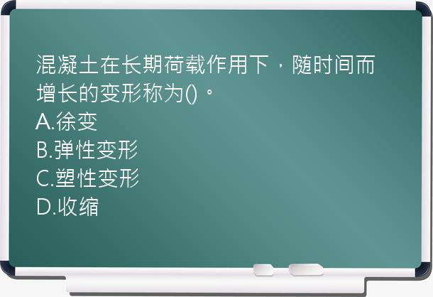 混凝土在长期荷载作用下，随时间而增长的变形称为()。