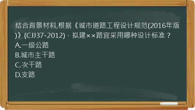 结合背景材料,根据《城市道路工程设计规范(2016年版)》(CJJ37-2012)，拟建××路宜采用哪种设计标准？