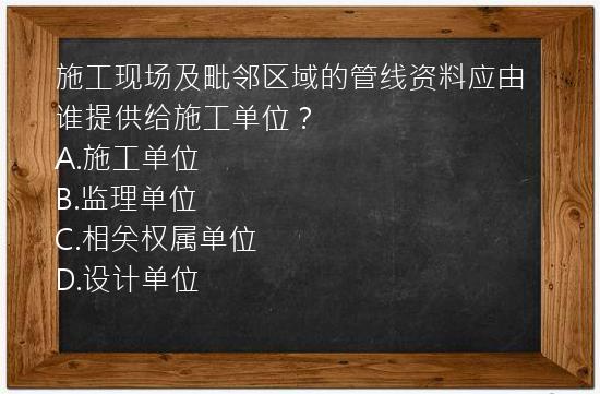 施工现场及毗邻区域的管线资料应由谁提供给施工单位？