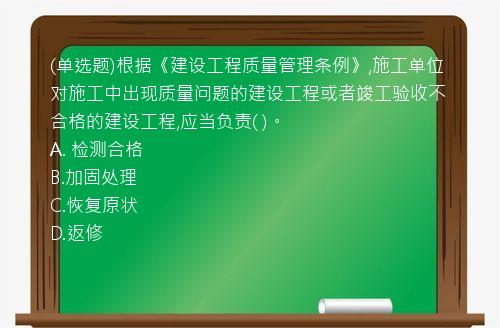 (单选题)根据《建设工程质量管理条例》,施工单位对施工中出现质量问题的建设工程或者竣工验收不合格的建设工程,应当负责(