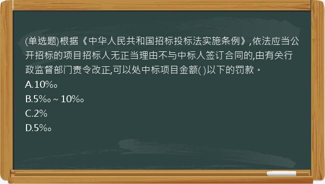 (单选题)根据《中华人民共和国招标投标法实施条例》,依法应当公开招标的项目招标人无正当理由不与中标人签订合同的,由有关行政监督部门责令改正,可以处中标项目金额(