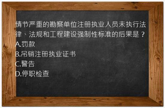 情节严重的勘察单位注册执业人员未执行法律、法规和工程建设强制性标准的后果是？