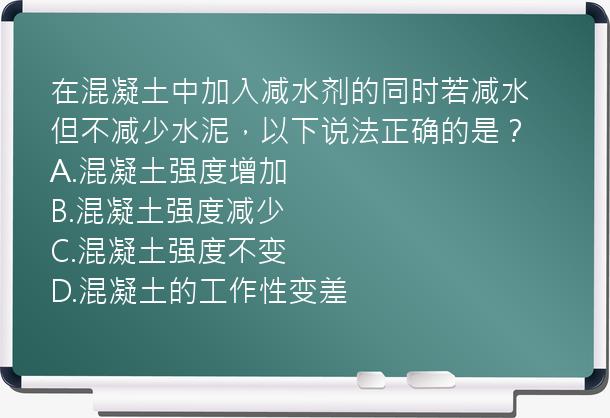 在混凝土中加入减水剂的同时若减水但不减少水泥，以下说法正确的是？