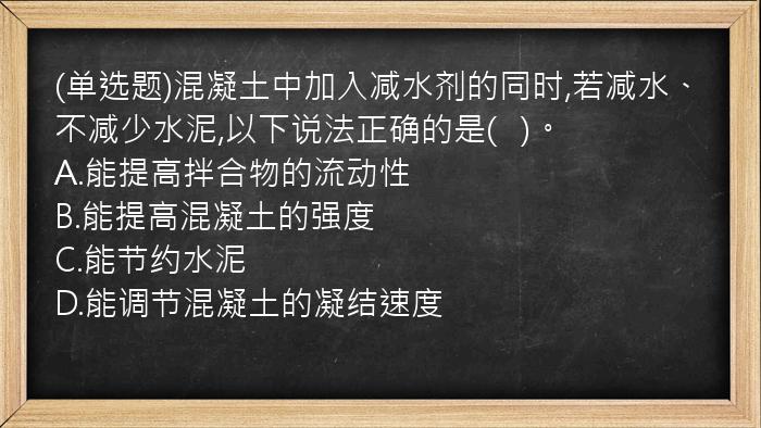 (单选题)混凝土中加入减水剂的同时,若减水、不减少水泥,以下说法正确的是(