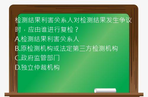 检测结果利害关系人对检测结果发生争议时，应由谁进行复检？