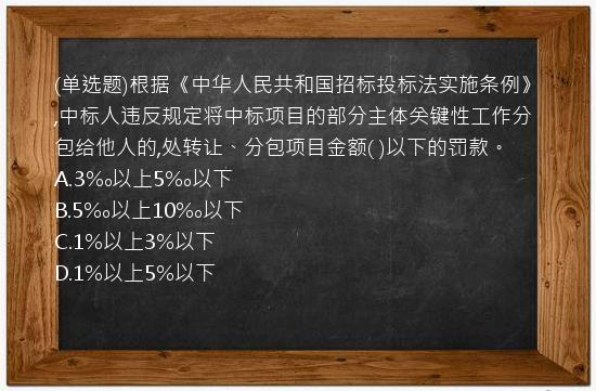 (单选题)根据《中华人民共和国招标投标法实施条例》,中标人违反规定将中标项目的部分主体关键性工作分包给他人的,处转让、分包项目金额(