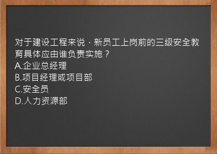 对于建设工程来说，新员工上岗前的三级安全教育具体应由谁负责实施？