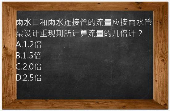 雨水口和雨水连接管的流量应按雨水管渠设计重现期所计算流量的几倍计？