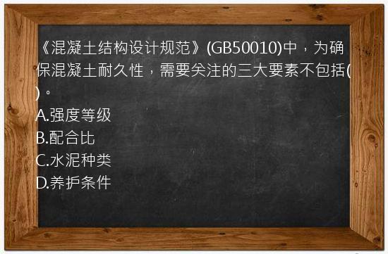 《混凝土结构设计规范》(GB50010)中，为确保混凝土耐久性，需要关注的三大要素不包括()。