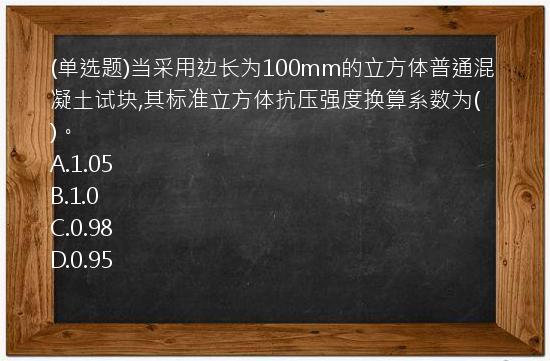 (单选题)当采用边长为100mm的立方体普通混凝土试块,其标准立方体抗压强度换算系数为(