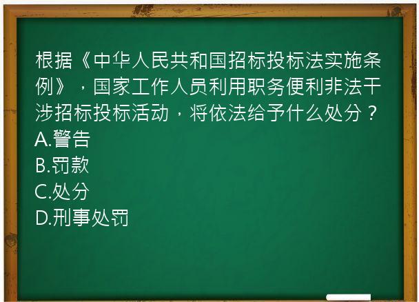 根据《中华人民共和国招标投标法实施条例》，国家工作人员利用职务便利非法干涉招标投标活动，将依法给予什么处分？