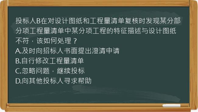 投标人B在对设计图纸和工程量清单复核时发现某分部分项工程量清单中某分项工程的特征描述与设计图纸不符，该如何处理？