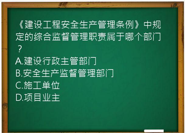 《建设工程安全生产管理条例》中规定的综合监督管理职责属于哪个部门？