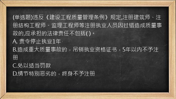 (单选题)违反《建设工程质量管理条例》规定,注册建筑师、注册结构工程师、监理工程师等注册执业人员因过错造成质量事故的,应承担的法律责任不包括(