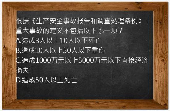 根据《生产安全事故报告和调查处理条例》，重大事故的定义不包括以下哪一项？