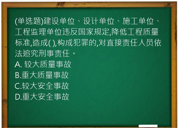 (单选题)建设单位、设计单位、施工单位、工程监理单位违反国家规定,降低工程质量标准,造成(