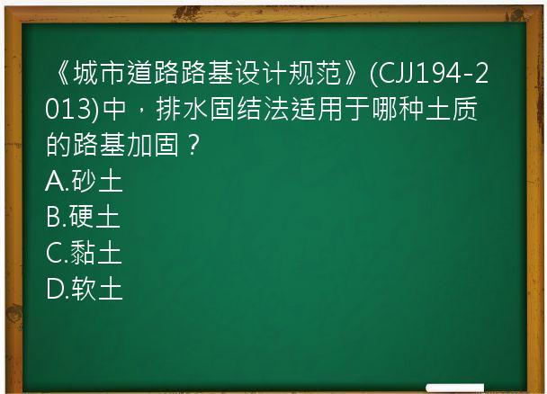 《城市道路路基设计规范》(CJJ194-2013)中，排水固结法适用于哪种土质的路基加固？