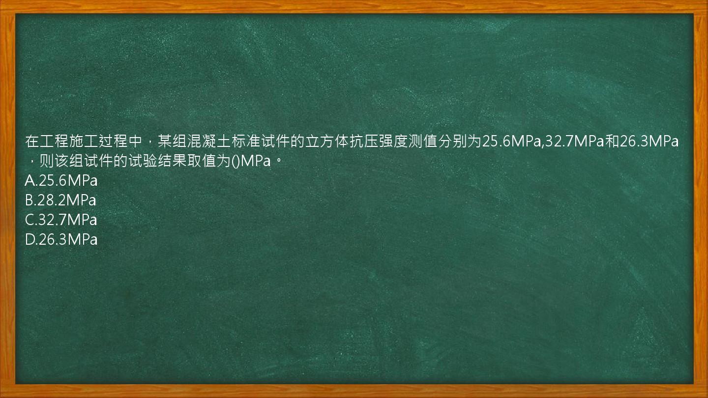 在工程施工过程中，某组混凝土标准试件的立方体抗压强度测值分别为25.6MPa,32.7MPa和26.3MPa，则该组试件的试验结果取值为()MPa。