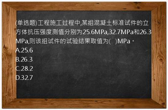 (单选题)工程施工过程中,某组混凝土标准试件的立方体抗压强度测值分别为25.6MPa,32.7MPa和26.3MPa,则该组试件的试验结果取值为(