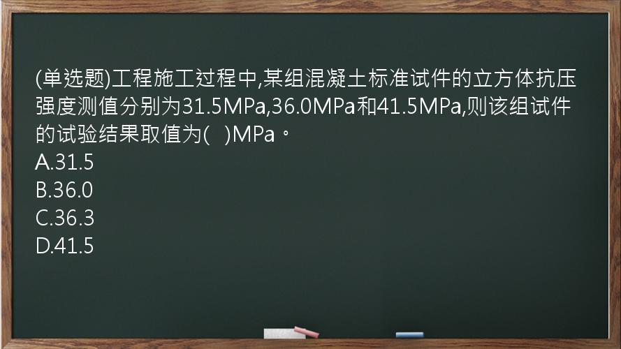 (单选题)工程施工过程中,某组混凝土标准试件的立方体抗压强度测值分别为31.5MPa,36.0MPa和41.5MPa,则该组试件的试验结果取值为(