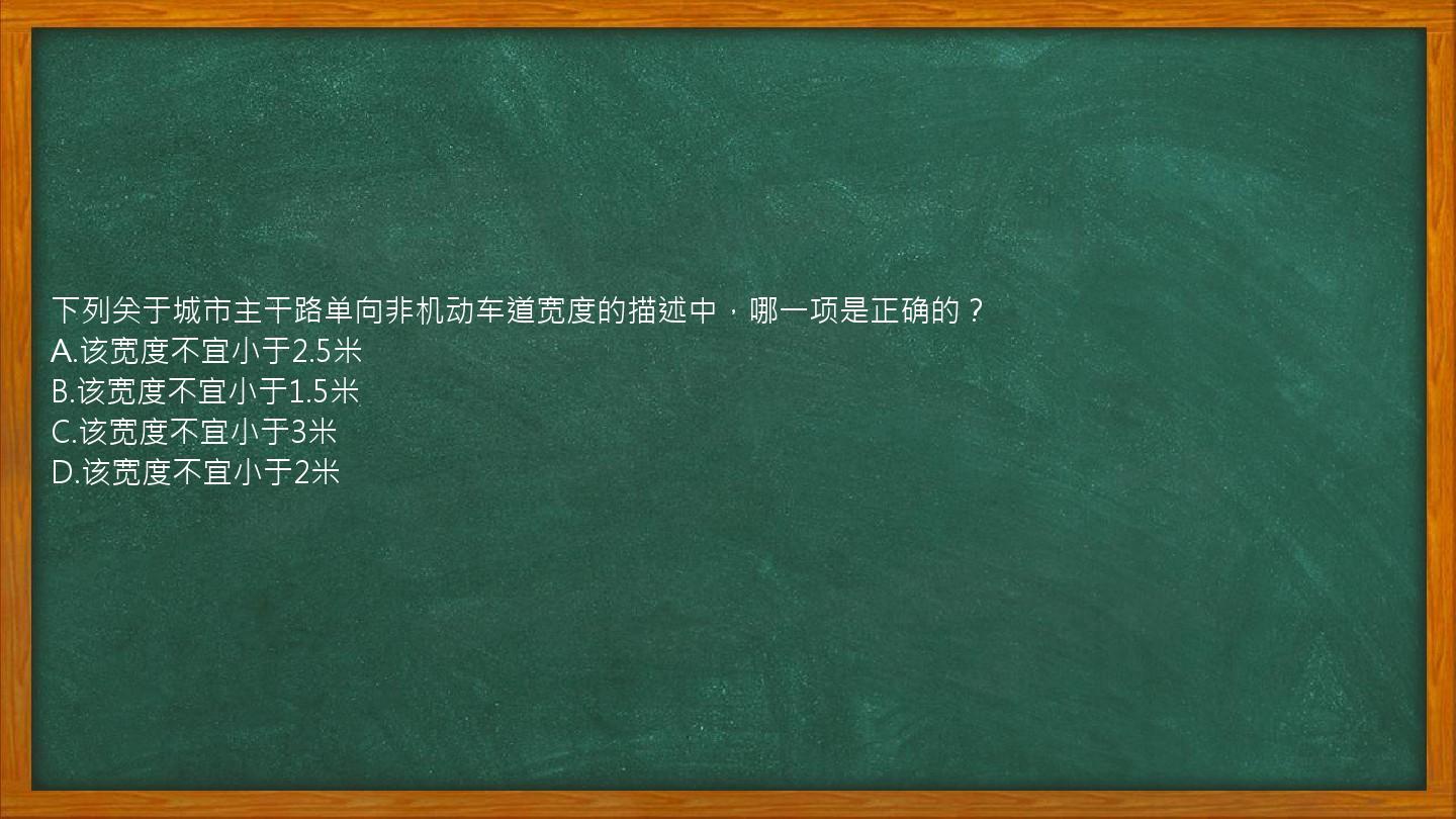 下列关于城市主干路单向非机动车道宽度的描述中，哪一项是正确的？