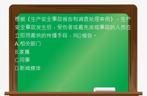 根据《生产安全事故报告和调查处理条例》，生产安全事故发生后，受伤者或最先发现事故的人员应立即用最快的传播手段，向()报告。