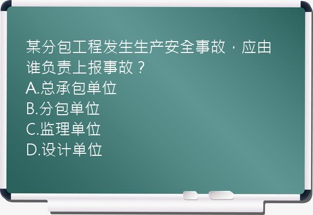 某分包工程发生生产安全事故，应由谁负责上报事故？