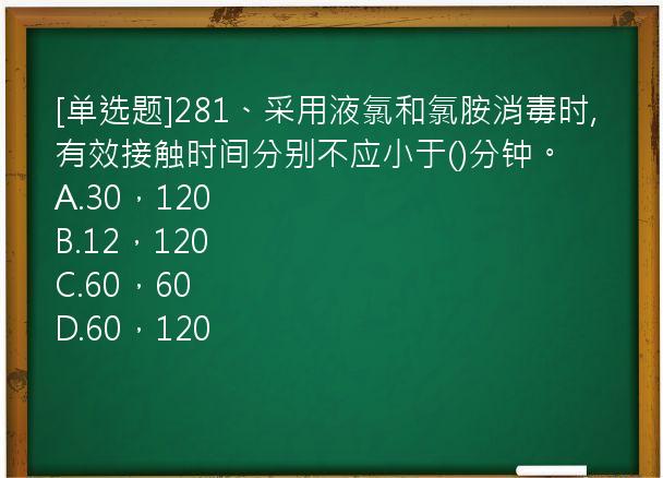 [单选题]281、采用液氯和氯胺消毒时,有效接触时间分别不应小于()分钟。