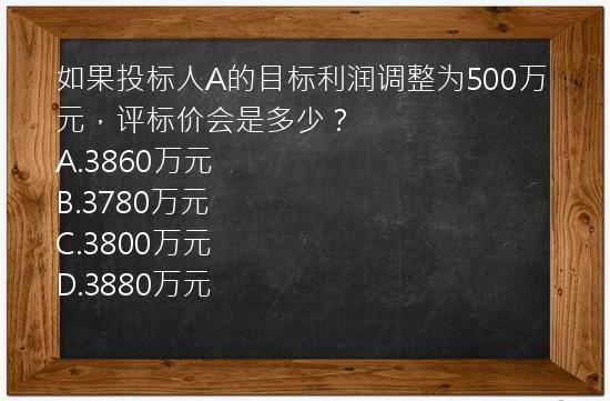 如果投标人A的目标利润调整为500万元，评标价会是多少？