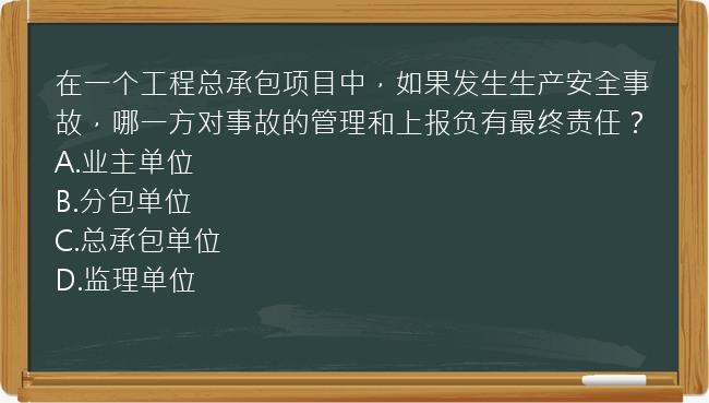 在一个工程总承包项目中，如果发生生产安全事故，哪一方对事故的管理和上报负有最终责任？