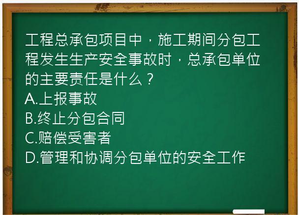 工程总承包项目中，施工期间分包工程发生生产安全事故时，总承包单位的主要责任是什么？