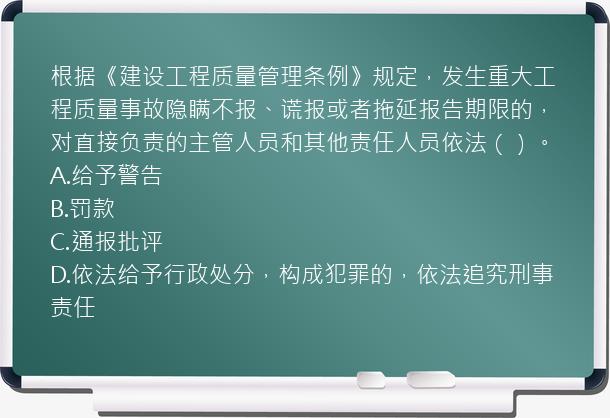 根据《建设工程质量管理条例》规定，发生重大工程质量事故隐瞒不报、谎报或者拖延报告期限的，对直接负责的主管人员和其他责任人员依法（）。