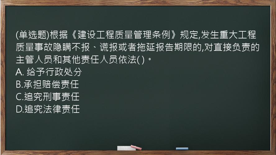 (单选题)根据《建设工程质量管理条例》规定,发生重大工程质量事故隐瞒不报、谎报或者拖延报告期限的,对直接负责的主管人员和其他责任人员依法(