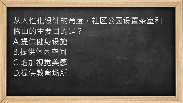 从人性化设计的角度，社区公园设置茶室和假山的主要目的是？