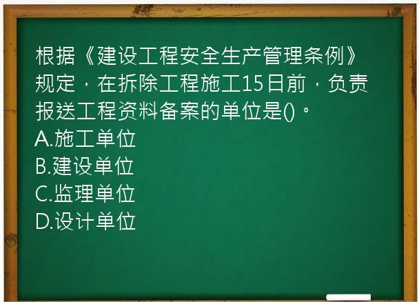 根据《建设工程安全生产管理条例》规定，在拆除工程施工15日前，负责报送工程资料备案的单位是()。