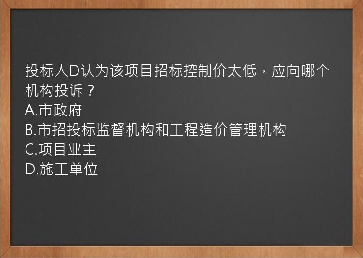 投标人D认为该项目招标控制价太低，应向哪个机构投诉？