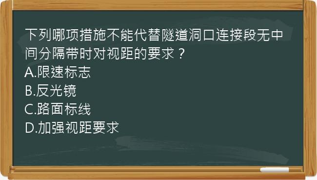 下列哪项措施不能代替隧道洞口连接段无中间分隔带时对视距的要求？