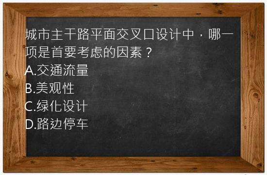 城市主干路平面交叉口设计中，哪一项是首要考虑的因素？