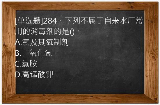 [单选题]284、下列不属于自来水厂常用的消毒剂的是()。