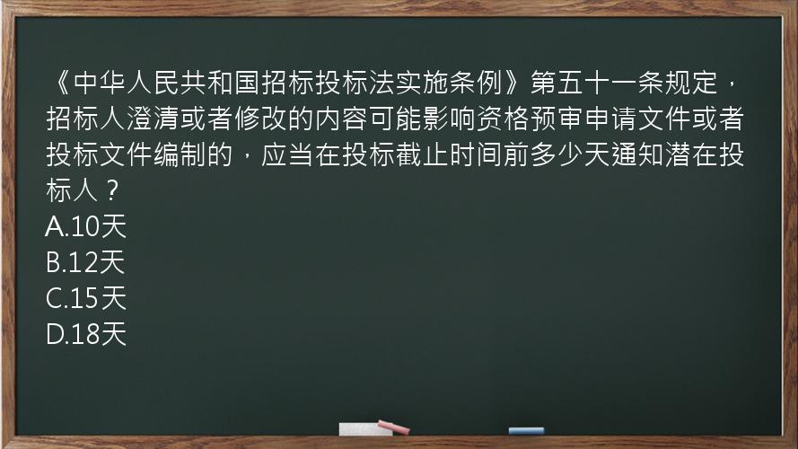 《中华人民共和国招标投标法实施条例》第五十一条规定，招标人澄清或者修改的内容可能影响资格预审申请文件或者投标文件编制的，应当在投标截止时间前多少天通知潜在投标人？