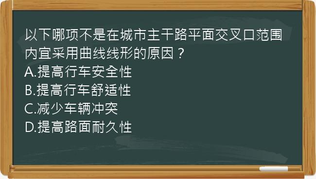 以下哪项不是在城市主干路平面交叉口范围内宜采用曲线线形的原因？