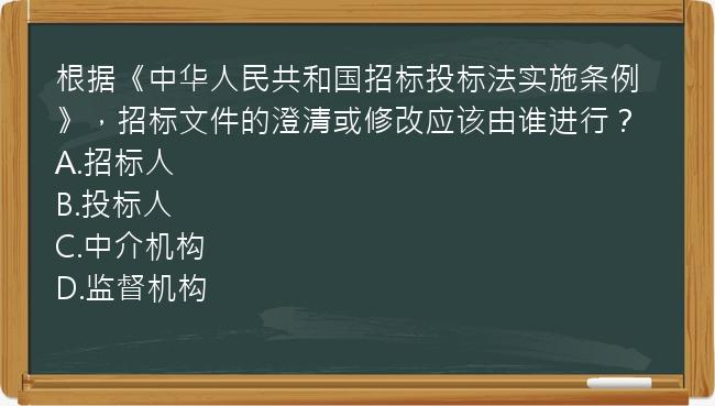 根据《中华人民共和国招标投标法实施条例》，招标文件的澄清或修改应该由谁进行？