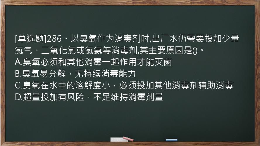 [单选题]286、以臭氧作为消毒剂时,出厂水仍需要投加少量氯气、二氧化氯或氯氨等消毒剂,其主要原因是()。