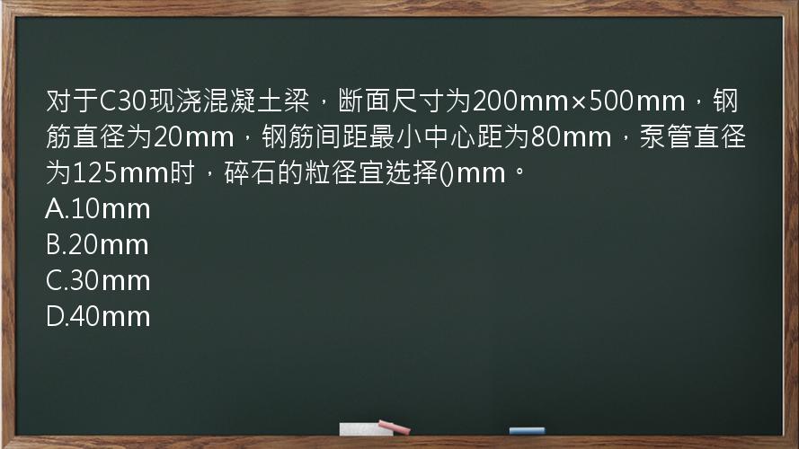 对于C30现浇混凝土梁，断面尺寸为200mm×500mm，钢筋直径为20mm，钢筋间距最小中心距为80mm，泵管直径为125mm时，碎石的粒径宜选择()mm。